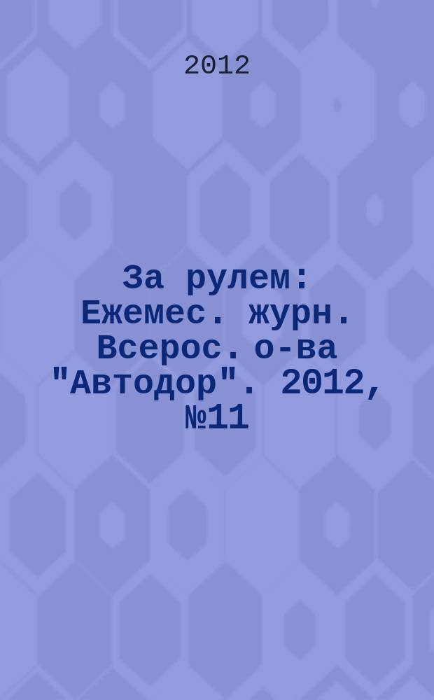 За рулем : Ежемес. журн. Всерос. о-ва "Автодор". 2012, № 11 (977)