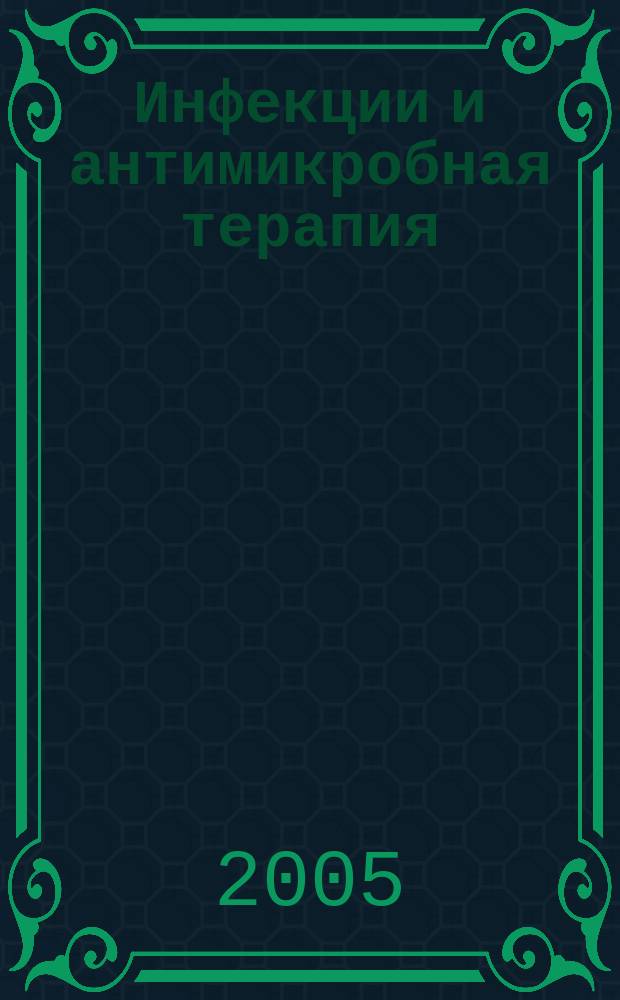 Инфекции и антимикробная терапия : Рацион. антимикроб. терапия для практ. врача Изд. "Альянса клин. химиотерапевтов и микробиологов". Т.7, № 2