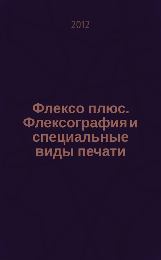 Флексо плюс. Флексография и специальные виды печати : Науч.-техн. журн. для интересующихся флексограф., глубокой, трафарет., тампон. и др. спец. видами печати, их применением, особенностями их, допеч., печ. и отделоч. технологий. 2012, № 5 (89)