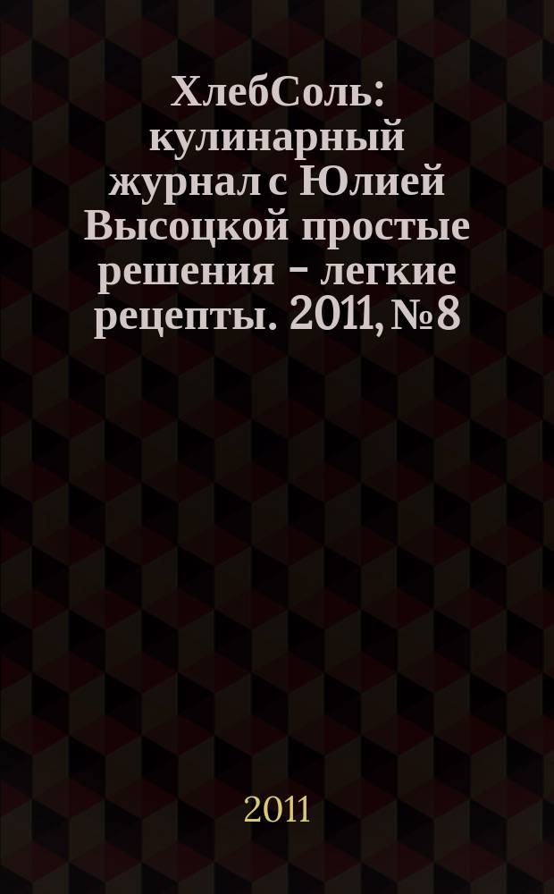 ХлебСоль : кулинарный журнал с Юлией Высоцкой простые решения - легкие рецепты. 2011, № 8