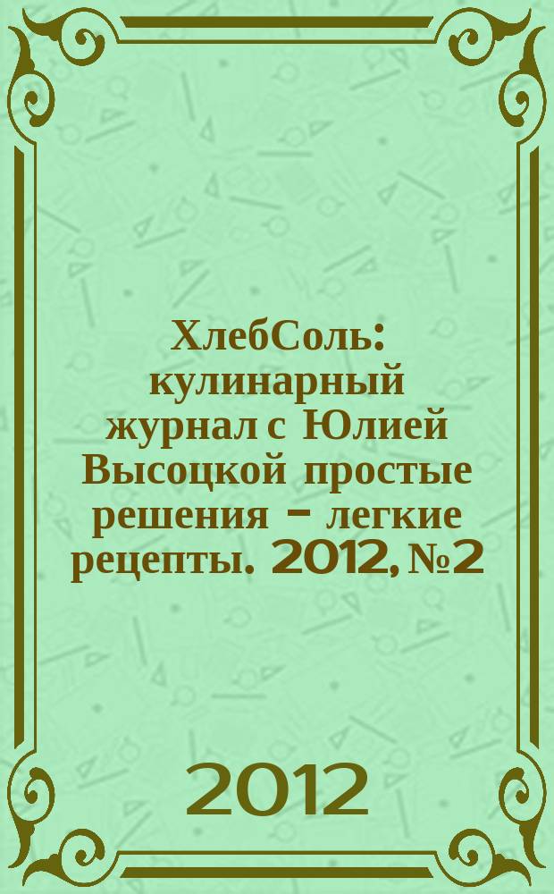 ХлебСоль : кулинарный журнал с Юлией Высоцкой простые решения - легкие рецепты. 2012, № 2