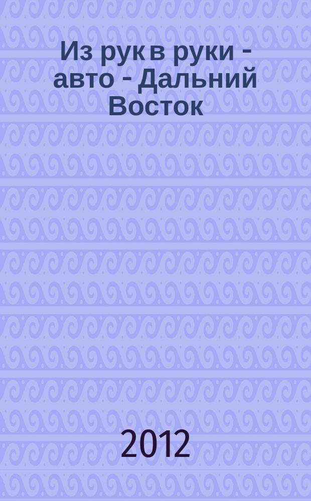 Из рук в руки - авто - Дальний Восток : еженедельник фотообъявлений. 2012, № 41 (723)
