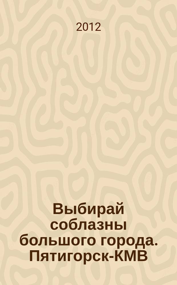 Выбирай соблазны большого города. Пятигорск-КМВ : рекламно-информационный журнал. 2012, № 17 (24)