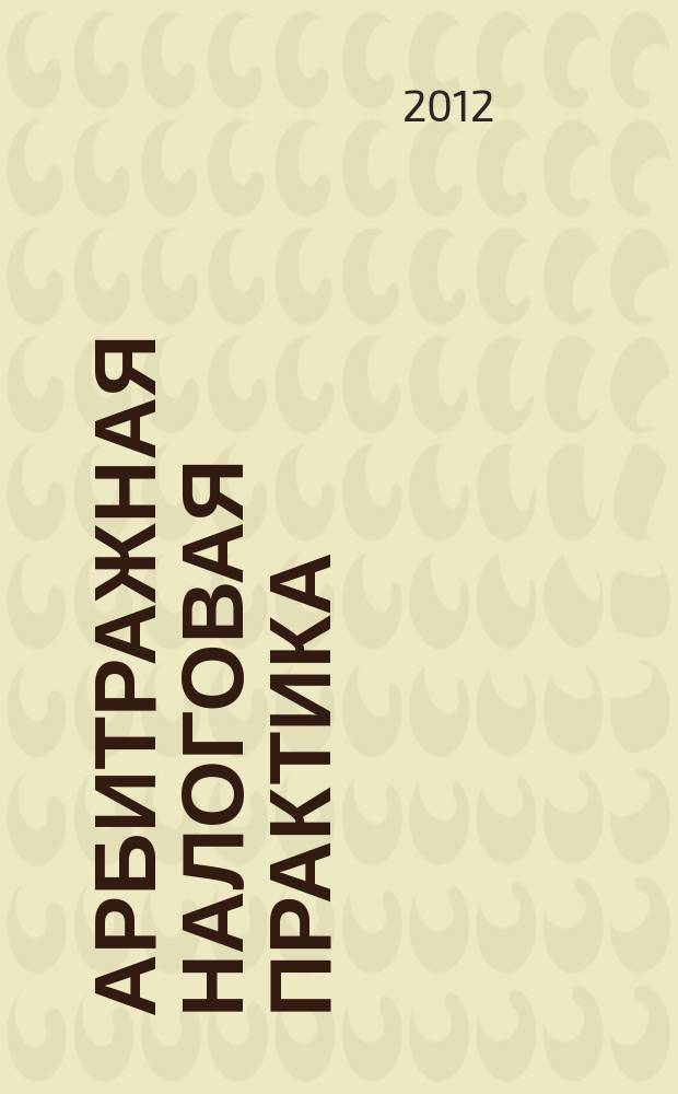 Арбитражная налоговая практика : Ежемес. журн. судеб. и аналит. информ. Прил. к журн. "Налоги и платежи". 2012, № 12