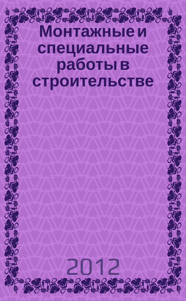 Монтажные и специальные работы в строительстве : Ежемес. произв.-техн. журн. Орган Гос. произв. ком. по монтаж. и спец. строит. работам СССР и Центр. правл. Науч.-техн. о-ва строит. индустрии. 2012, 11 (847)