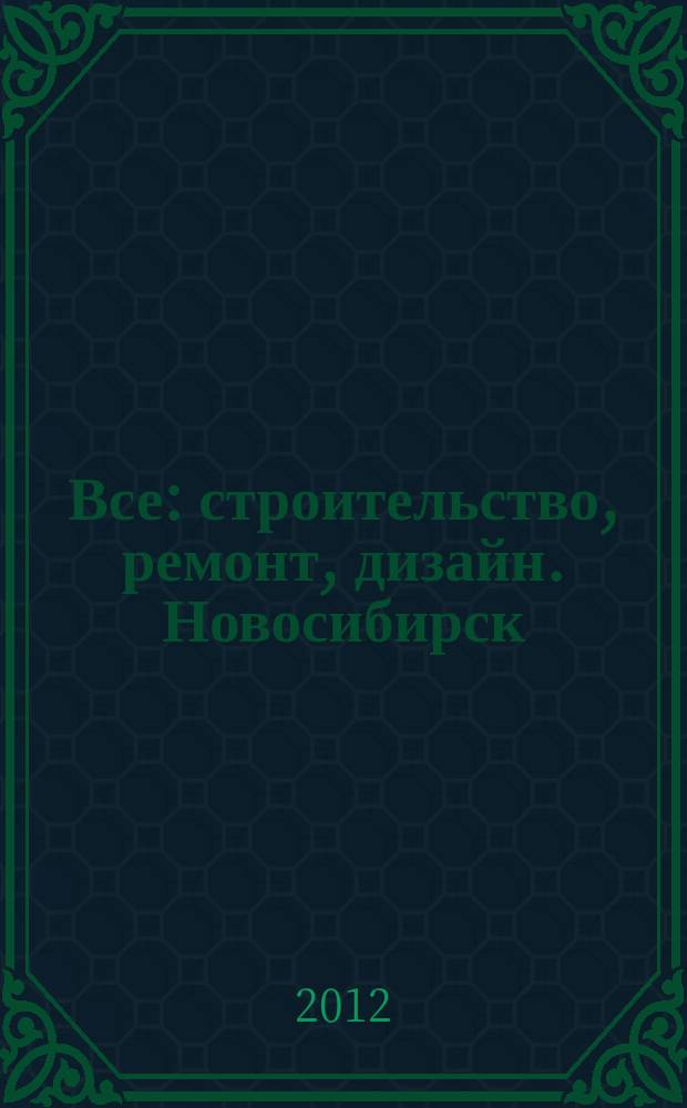 Все: строительство, ремонт, дизайн. Новосибирск : рекламно-информационное издание. 2012, № 21 (44)