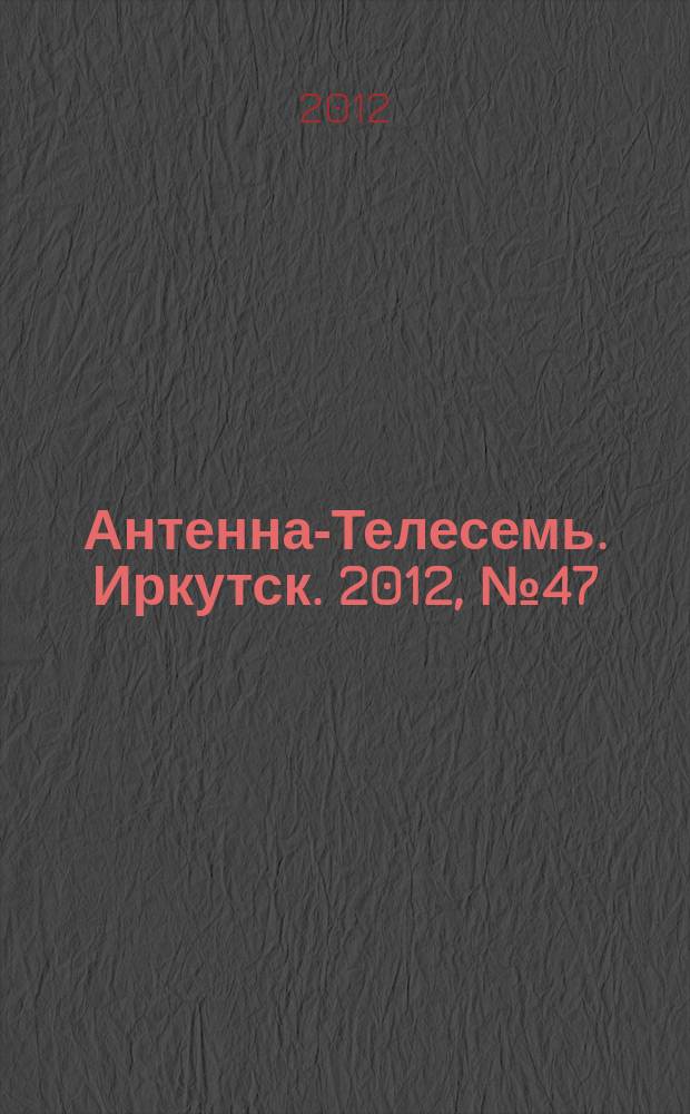 Антенна-Телесемь. Иркутск. 2012, № 47 (420)
