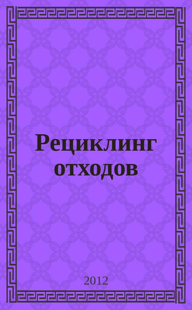 Рециклинг отходов : специализированный информационно-аналитический журнал специализированное информационно-аналитическое издание в области переработки отходов. 2012, № 5 (41)