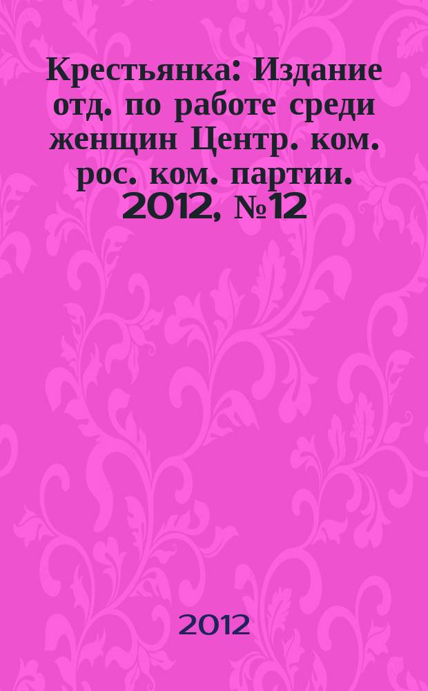Крестьянка : Издание отд. по работе среди женщин Центр. ком. рос. ком. партии. 2012, № 12