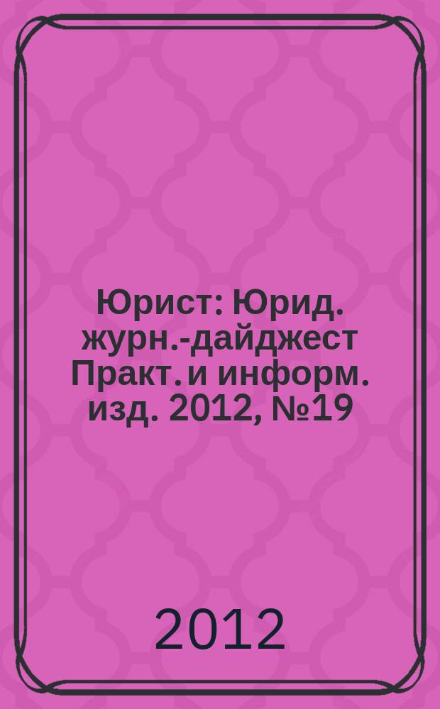 Юрист : Юрид. журн.-дайджест Практ. и информ. изд. 2012, № 19