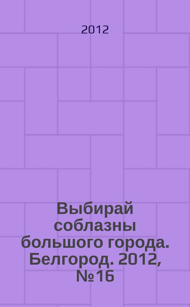 Выбирай соблазны большого города. Белгород. 2012, № 16 (16)