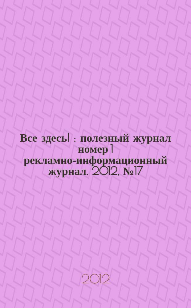Все здесь ! : полезный журнал номер 1 рекламно-информационный журнал. 2012, № 17 (66)