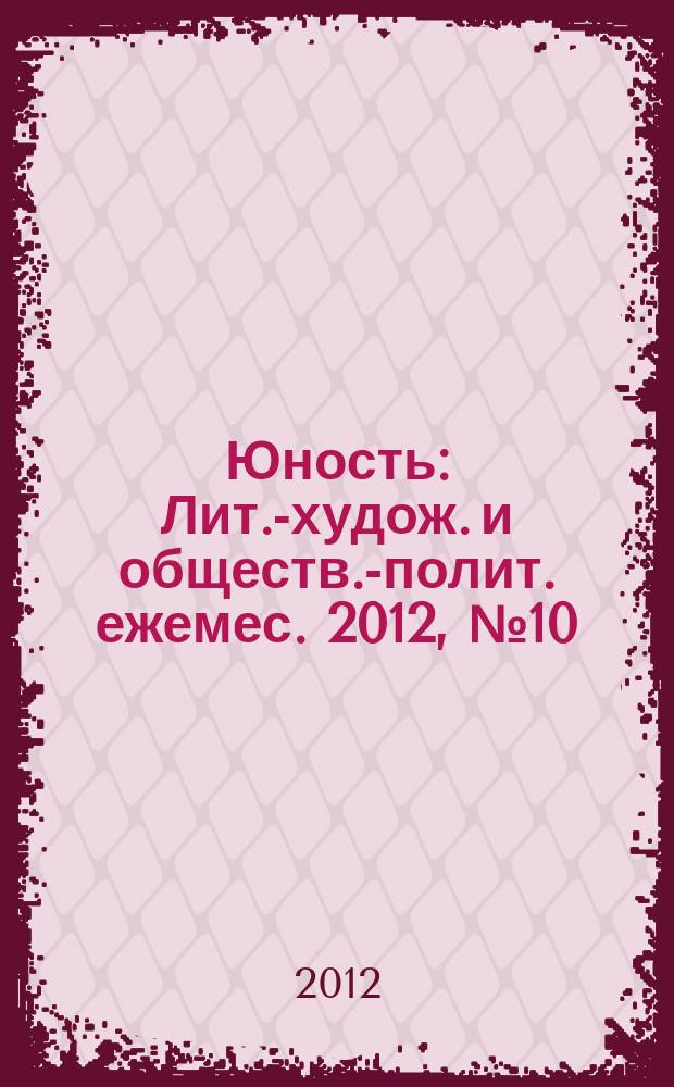 Юность : Лит.-худож. и обществ.-полит. ежемес. 2012, № 10 (681)