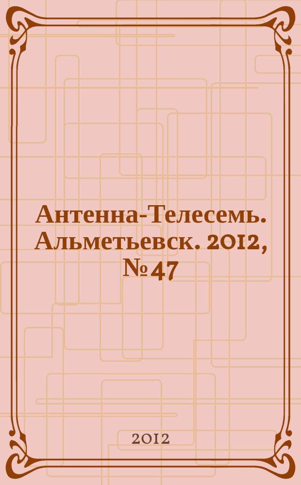 Антенна-Телесемь. Альметьевск. 2012, № 47 (479)