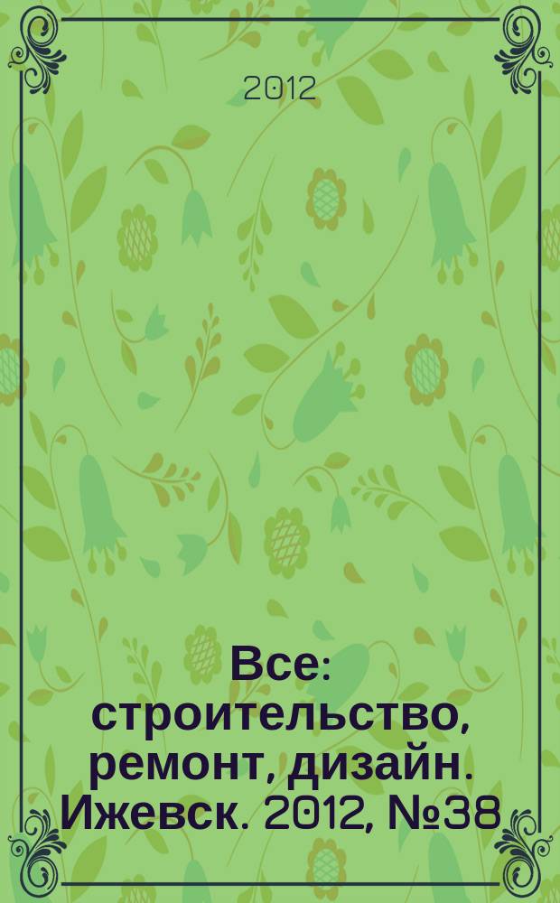 Все: строительство, ремонт, дизайн. Ижевск. 2012, № 38 (221)