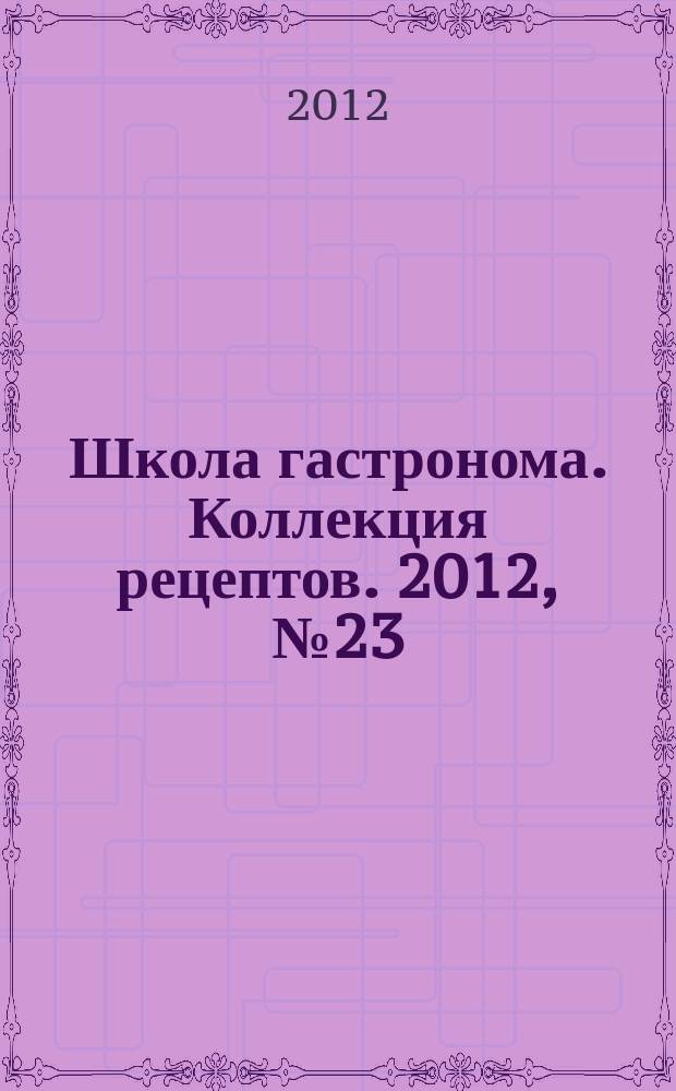 Школа гастронома. Коллекция рецептов. 2012, № 23 (151)