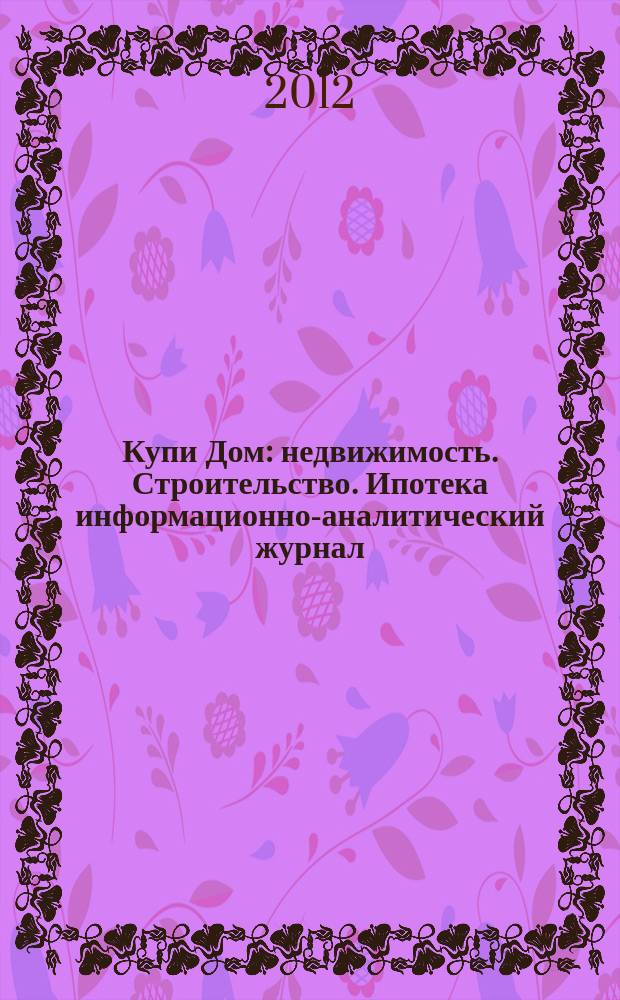 Купи Дом : недвижимость. Строительство. Ипотека информационно-аналитический журнал. 2012, № 5 (23)