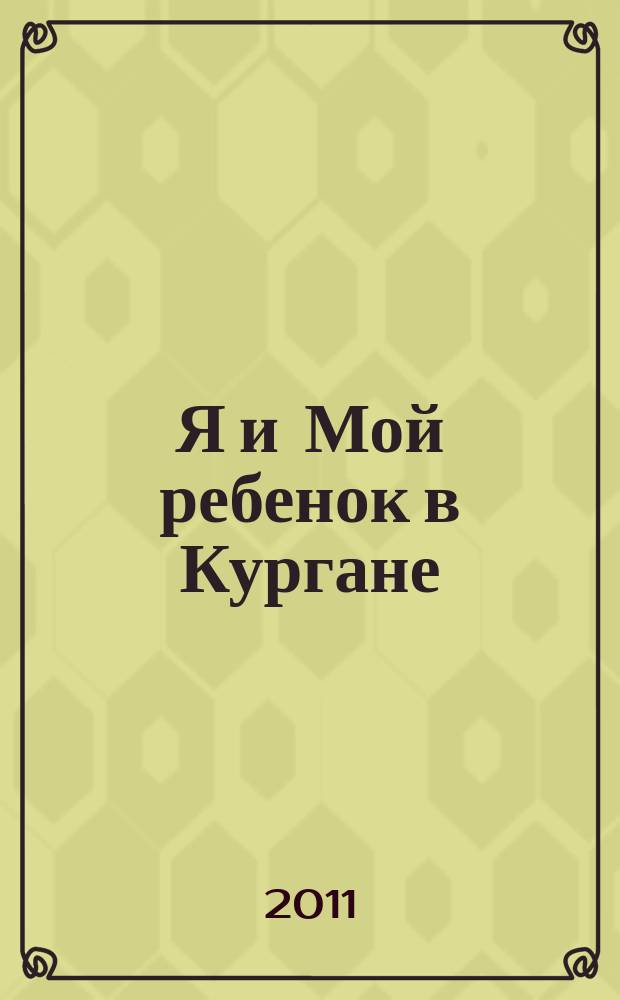 Я и Мой ребенок в Кургане : рекламно-информационное приложение к диспансерной книжке беременной женщины. 2011, № 1