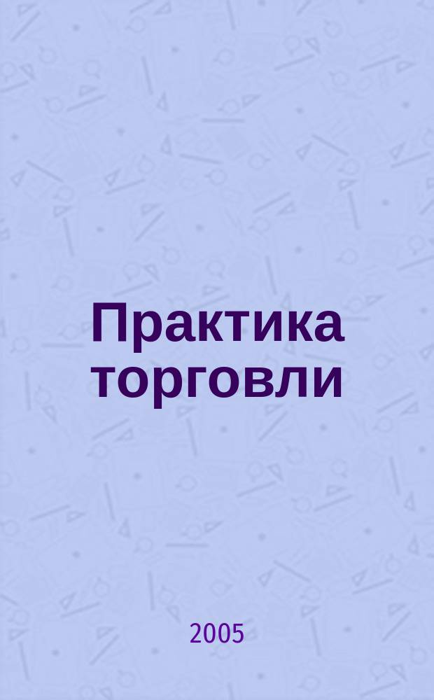 Практика торговли : как торговать, чем торговать : профессиональный журнал