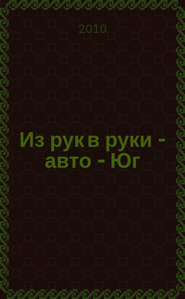 Из рук в руки - авто - Юг : еженедельник фотообъявлений. 2010, № 49 (391)
