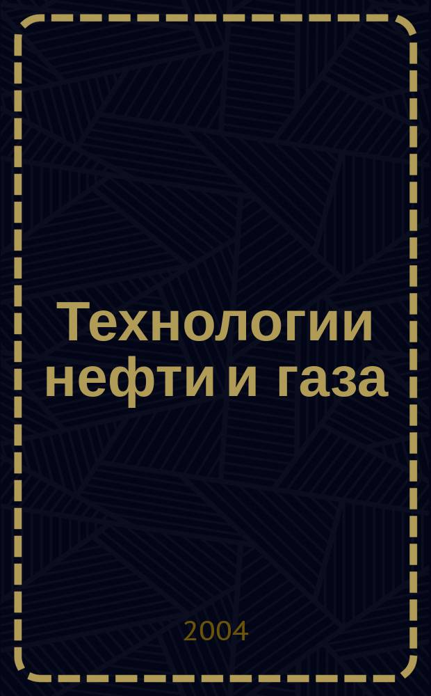 Технологии нефти и газа : новые технологии. Исследования. Анализ. Внедрение : научно-технологический журнал