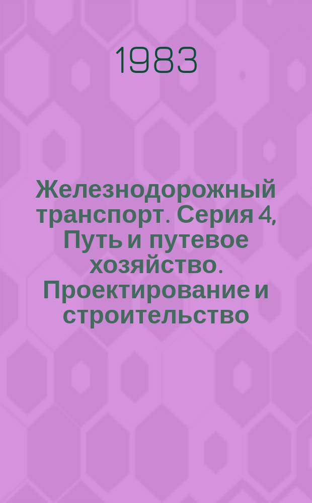 Железнодорожный транспорт. Серия 4, Путь и путевое хозяйство. Проектирование и строительство : Науч.-техн. реф. сб