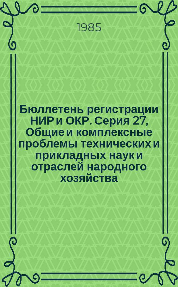 Бюллетень регистрации НИР и ОКР. Серия 27, Общие и комплексные проблемы технических и прикладных наук и отраслей народного хозяйства