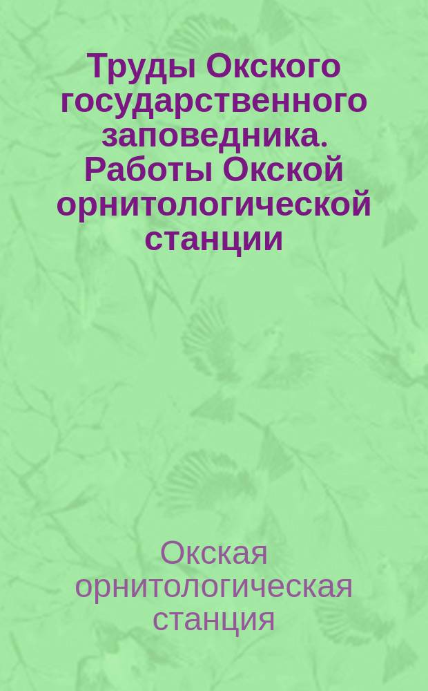 Труды Окского государственного заповедника. Работы Окской орнитологической станции