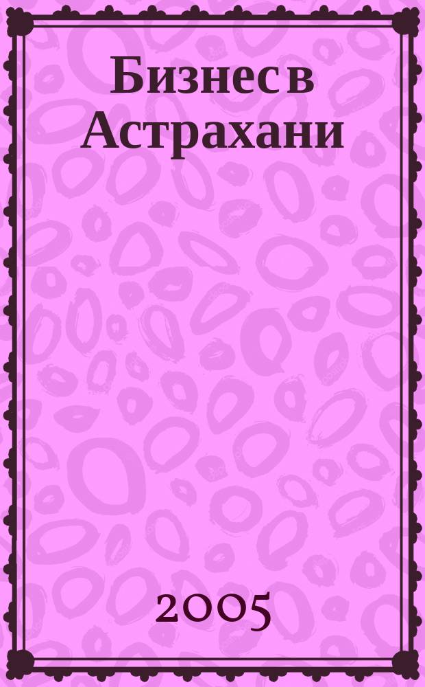 Бизнес в Астрахани : Регион. экон. журн
