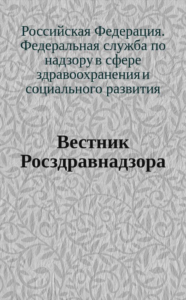 Вестник Росздравнадзора : информационно-практический журнал для специалистов в области медицины и фармдеятельности