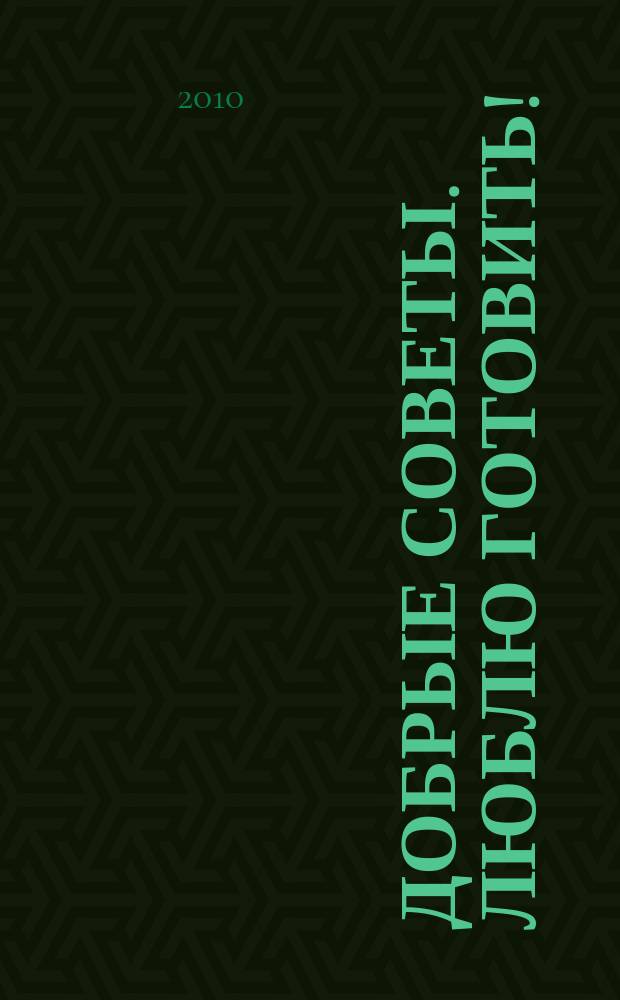 Добрые советы. Люблю готовить! : сборник лучших рецептов
