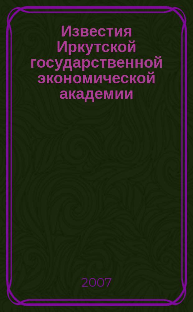 Известия Иркутской государственной экономической академии (Байкальский государственный университет экономики и права) : научный журнал. 2007, № 6 (56)
