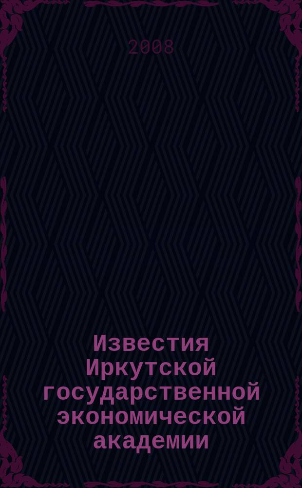 Известия Иркутской государственной экономической академии (Байкальский государственный университет экономики и права) : научный журнал. 2008, № 4 (60)