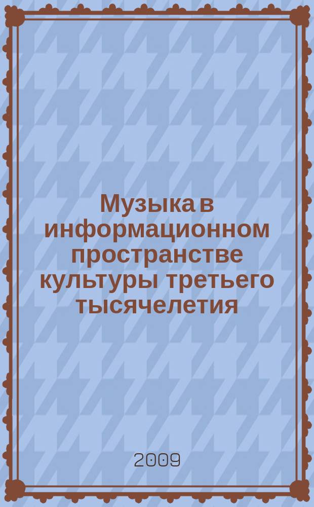 Музыка в информационном пространстве культуры третьего тысячелетия: проблемы, мнения, перспективы : сборник научных трудов
