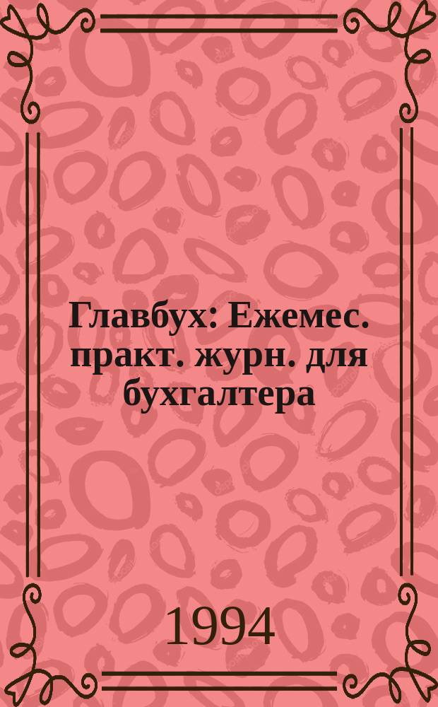 Главбух : Ежемес. практ. журн. для бухгалтера