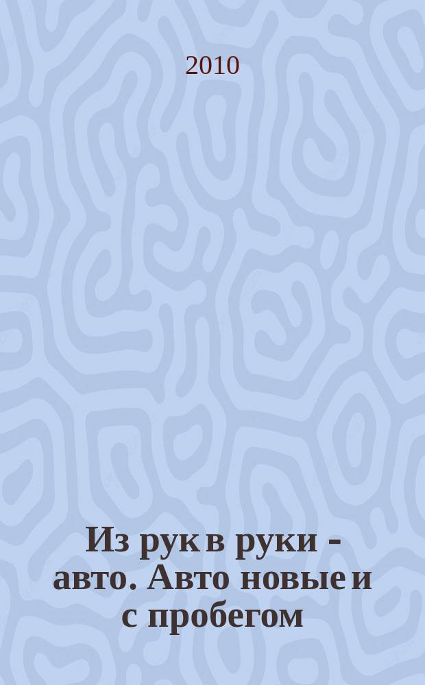 Из рук в руки - авто. Авто новые и с пробегом : еженедельник фотообъявлений. 2010, № 6(669)
