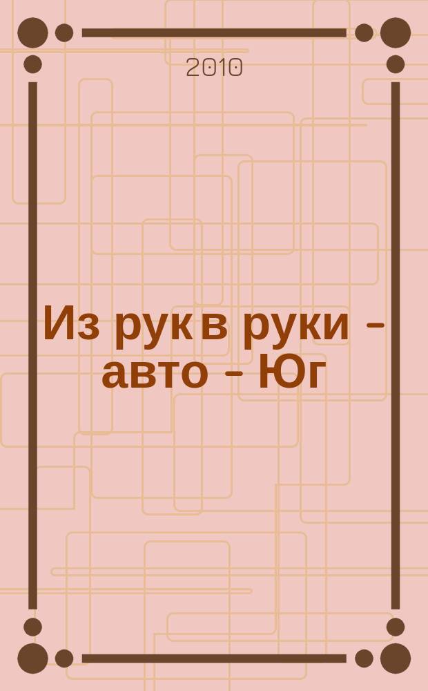 Из рук в руки - авто - Юг : еженедельник фотообъявлений. 2010, № 5 (347)