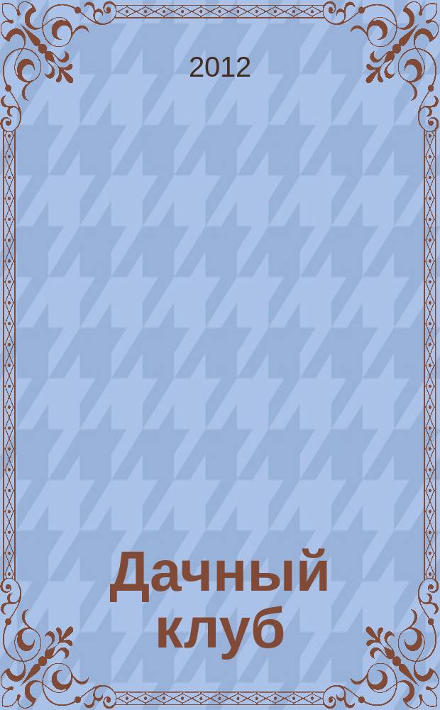 Дачный клуб : жизнь в загородном доме : цветник, сад, огород : ежемесячный журнал