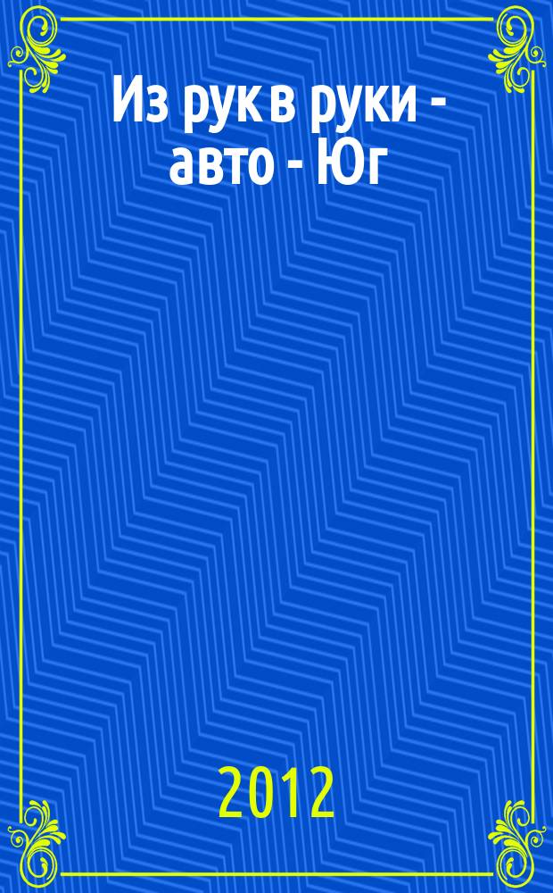 Из рук в руки - авто - Юг : еженедельник фотообъявлений. 2012, № 32 (476)