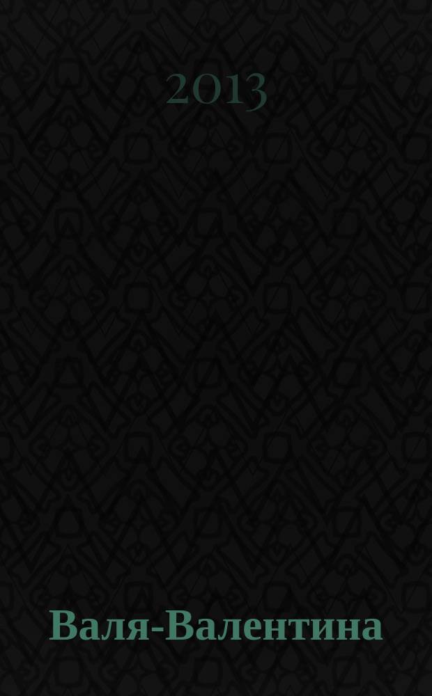 Валя-Валентина : Лиценз. журн. Изд. дома "ОВА-Пресс". 2013, № 1 (302)