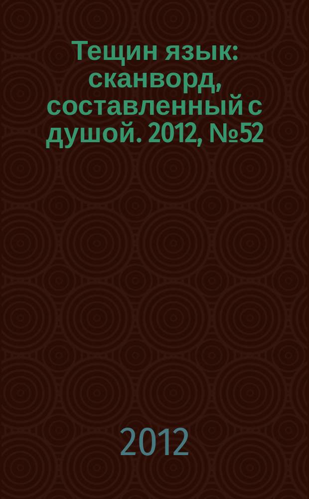 Тещин язык : сканворд, составленный с душой. 2012, № 52 (634)