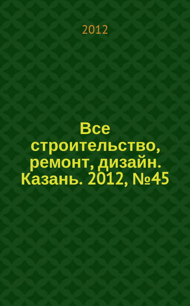 Все строительство, ремонт, дизайн. Казань. 2012, № 45 (229)