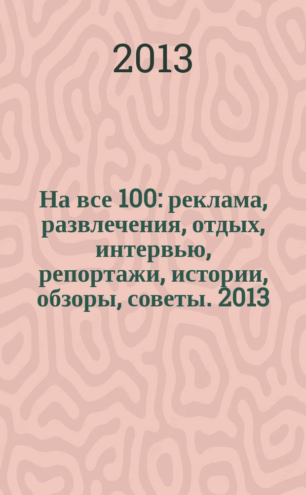 На все 100 : реклама, развлечения, отдых, интервью, репортажи, истории, обзоры, советы. 2013, № 1 (106)