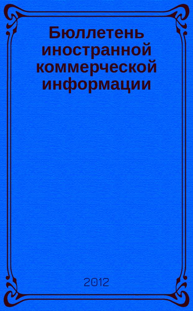 Бюллетень иностранной коммерческой информации : Издается Науч.-исслед. конъюнктурным ин-том М-ва внешней торговли СССР. 2012, № 139 (9981)