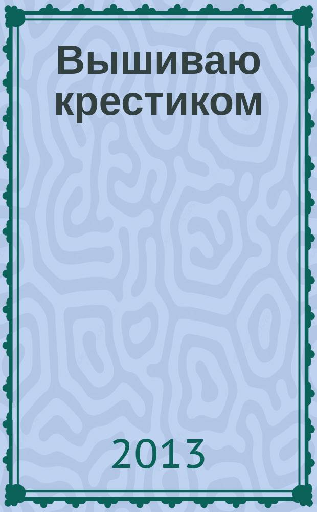 Вышиваю крестиком : лучший друг рукодельницы !. 2013, № 1 (102)