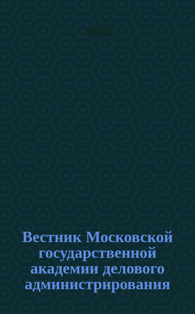 Вестник Московской государственной академии делового администрирования : научный журнал Московской государственной академии делового администрирования. 2012, № 5 (17) : Серия "Философские, социальные и естественные науки"