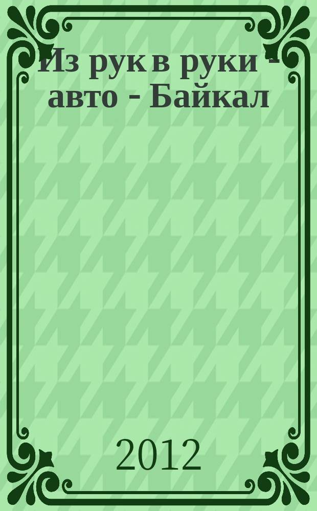 Из рук в руки - авто - Байкал : еженедельник фотообъявлений. 2012, № 42 (257)