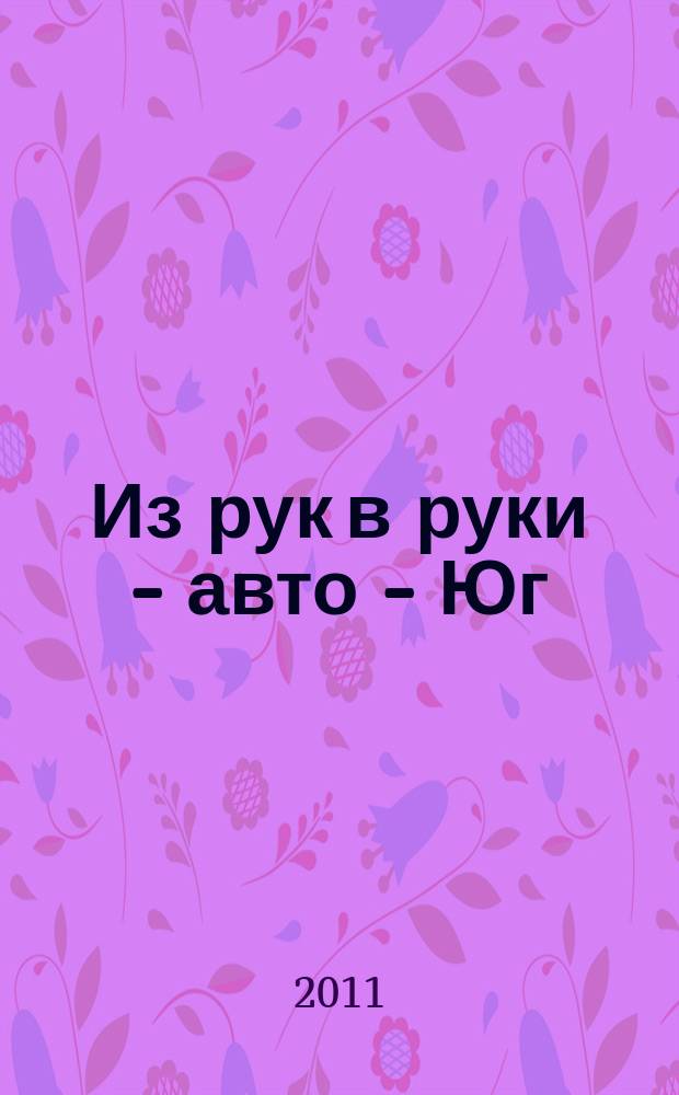 Из рук в руки - авто - Юг : еженедельник фотообъявлений. 2011, № 24 (417)