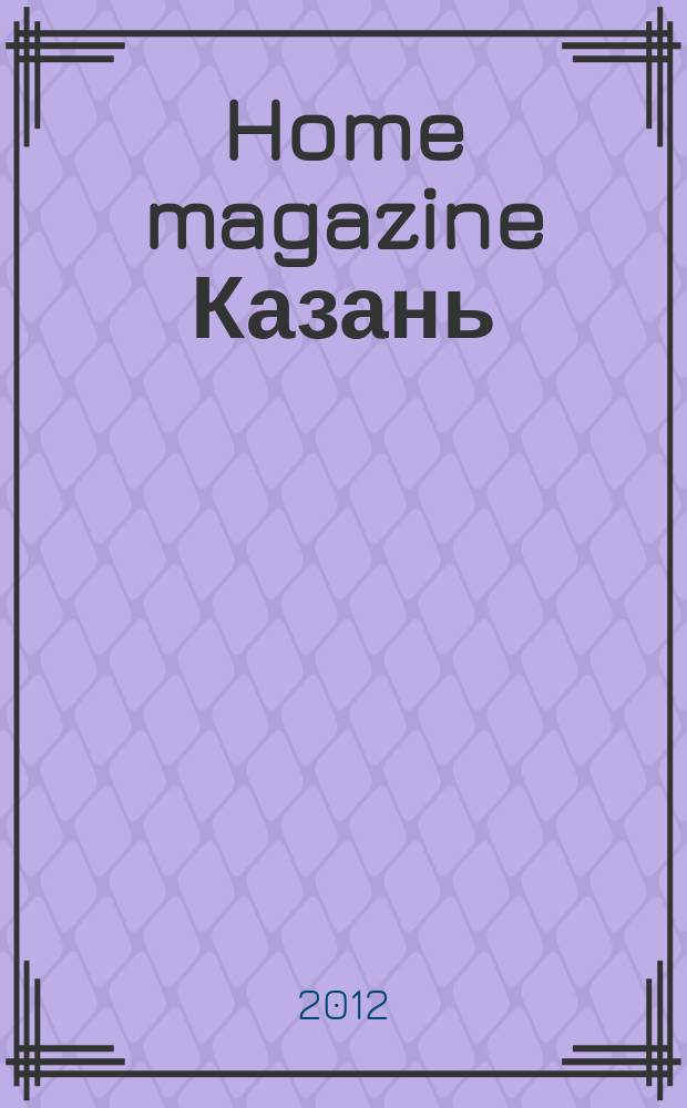 Home magazine Казань = Домашний журнал : журнал о стиле, доме, семье и отдыхе : рекламно-информационное издание