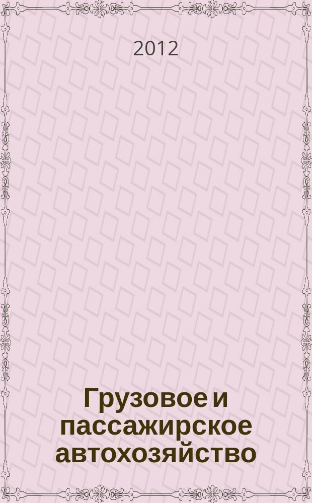 Грузовое и пассажирское автохозяйство : Ежемес. произв.-техн. журн. для руководителей автотрансп. предприятий и начальников трансп. цехов. 2012, № 12